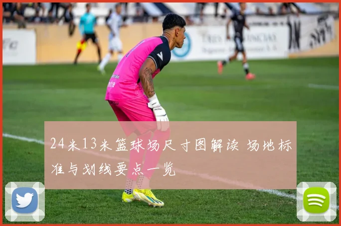 24米13米篮球场尺寸图解读 场地标准与划线要点一览