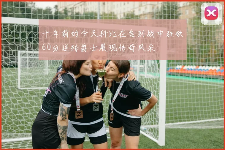 十年前的今天科比在告别战中狂砍60分逆转爵士展现传奇风采