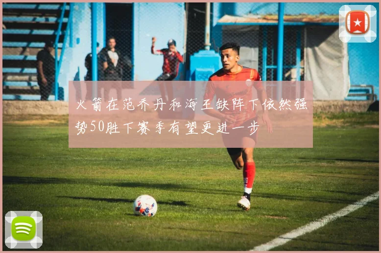 火箭在范乔丹和海王缺阵下依然强势50胜下赛季有望更进一步