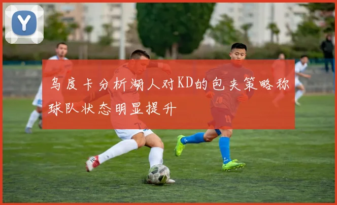 乌度卡分析湖人对KD的包夹策略称球队状态明显提升