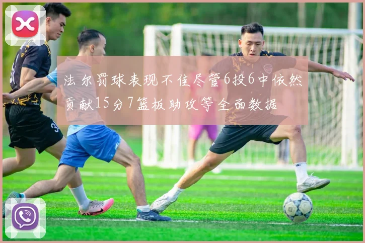法尔罚球表现不佳尽管6投6中依然贡献15分7篮板助攻等全面数据