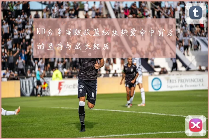 KD分享高效投篮秘诀热爱命中背后的坚持与成长经历