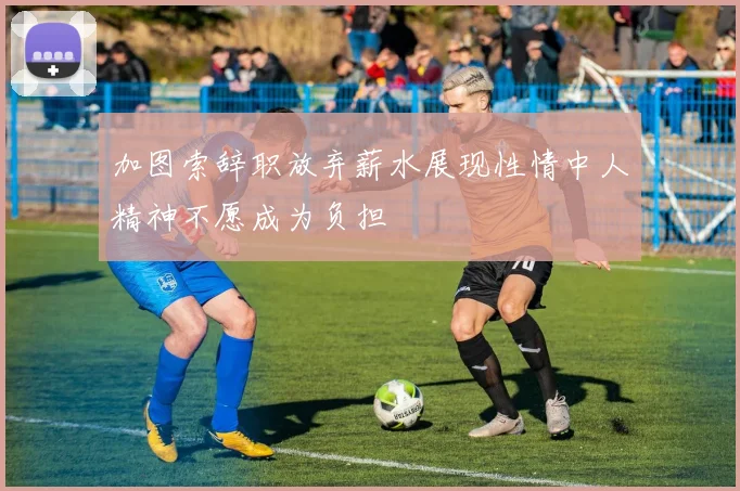 加图索辞职放弃薪水展现性情中人精神不愿成为负担