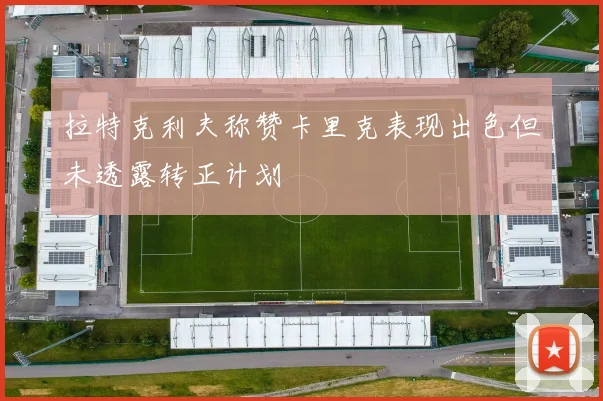 拉特克利夫称赞卡里克表现出色但未透露转正计划