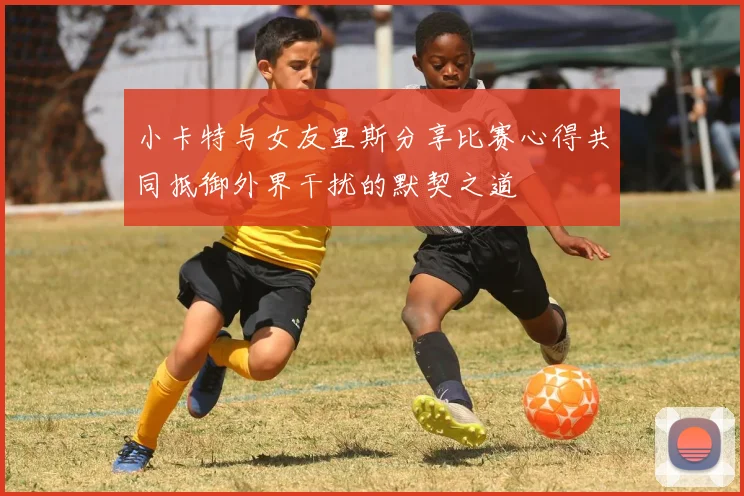 小卡特与女友里斯分享比赛心得共同抵御外界干扰的默契之道
