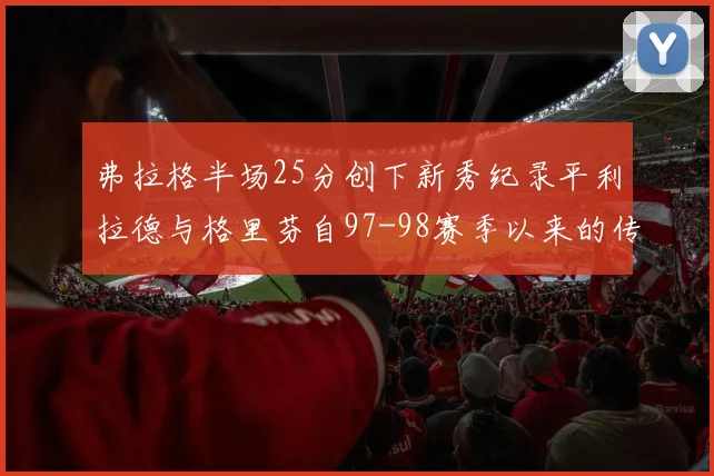 弗拉格半场25分创下新秀纪录平利拉德与格里芬自97-98赛季以来的传奇表现