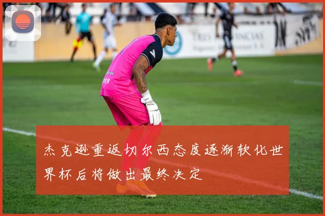 杰克逊重返切尔西态度逐渐软化世界杯后将做出最终决定