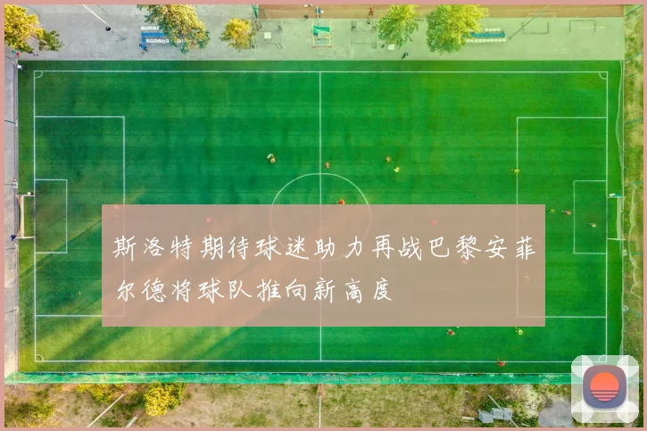 斯洛特期待球迷助力再战巴黎安菲尔德将球队推向新高度