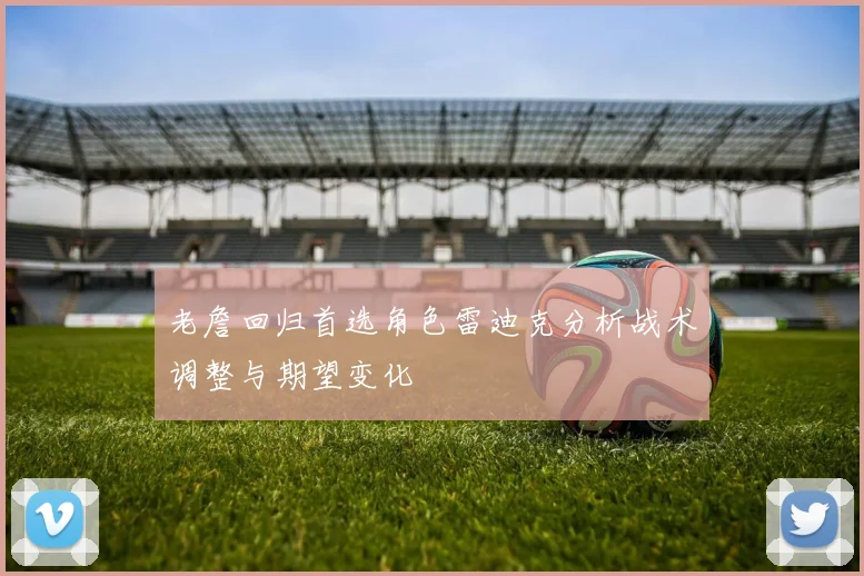 老詹回归首选角色雷迪克分析战术调整与期望变化