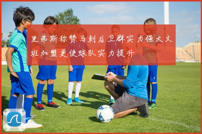 里弗斯称赞马刺后卫群实力强大文班加盟更使球队实力提升