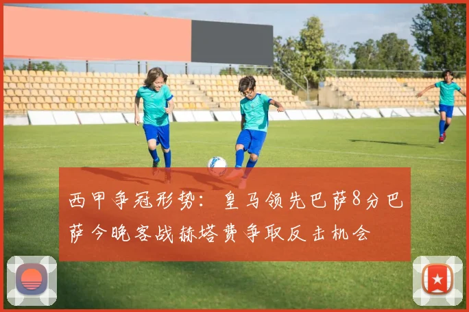西甲争冠形势：皇马领先巴萨8分巴萨今晚客战赫塔费争取反击机会