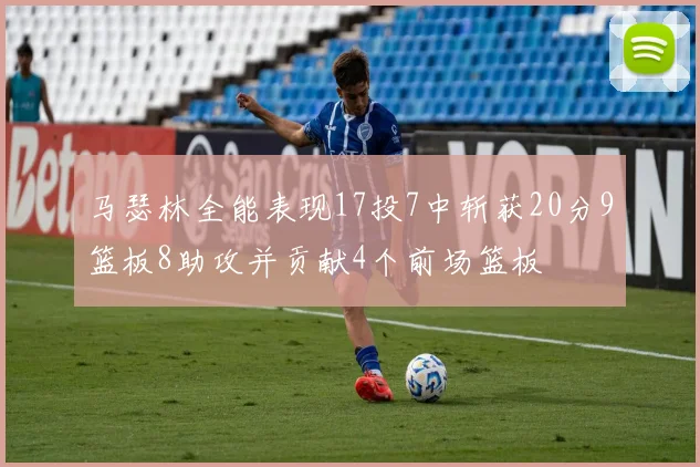 马瑟林全能表现17投7中斩获20分9篮板8助攻并贡献4个前场篮板