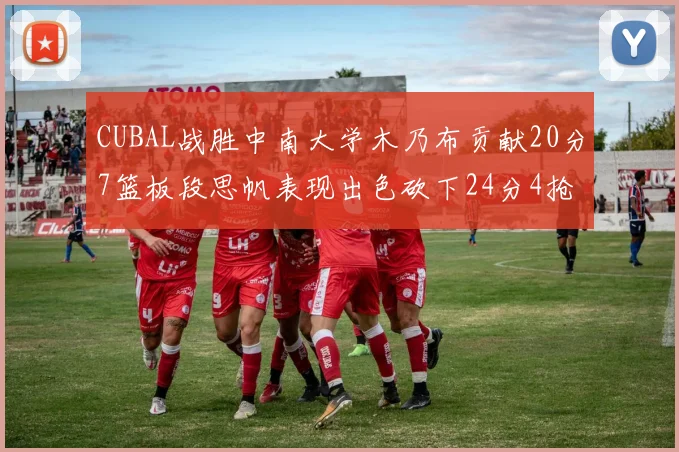 CUBAL战胜中南大学木乃布贡献20分7篮板段思帆表现出色砍下24分4抢断