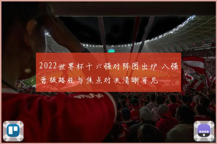 2022世界杯十六强对阵图出炉 八强晋级路径与焦点对决清晰可见