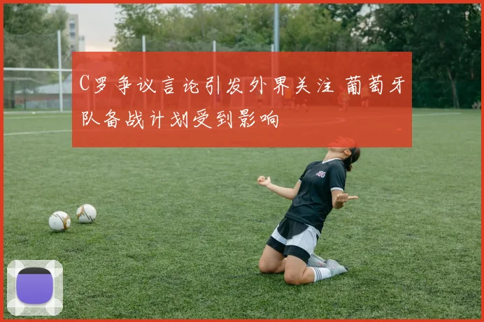 C罗争议言论引发外界关注 葡萄牙队备战计划受到影响