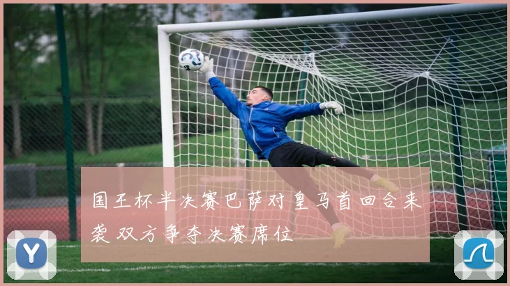 国王杯半决赛巴萨对皇马首回合来袭 双方争夺决赛席位