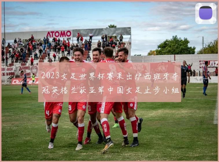 2023女足世界杯赛果出炉西班牙夺冠英格兰获亚军中国女足止步小组赛