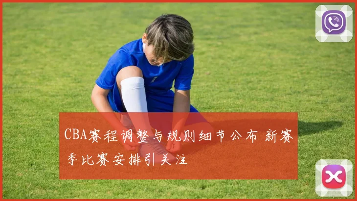 CBA赛程调整与规则细节公布 新赛季比赛安排引关注