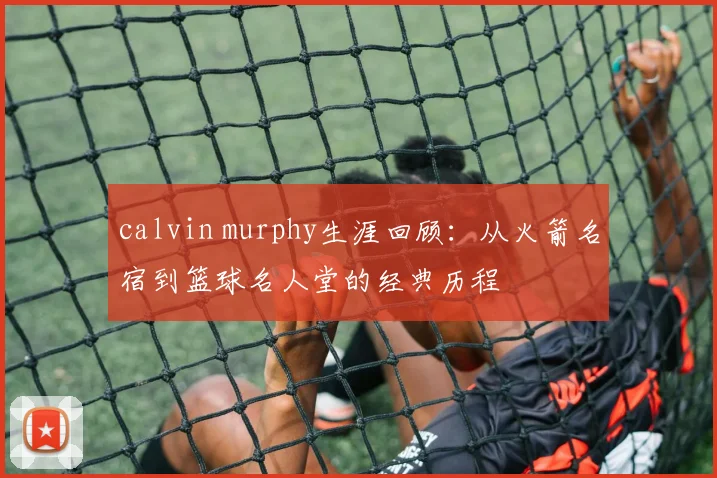 calvin murphy生涯回顾：从火箭名宿到篮球名人堂的经典历程