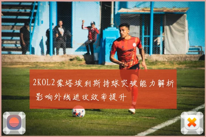 2KOL2蒙塔埃利斯持球突破能力解析 影响外线进攻效率提升