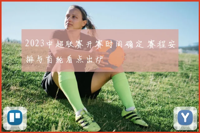 2023中超联赛开赛时间确定 赛程安排与首轮看点出炉