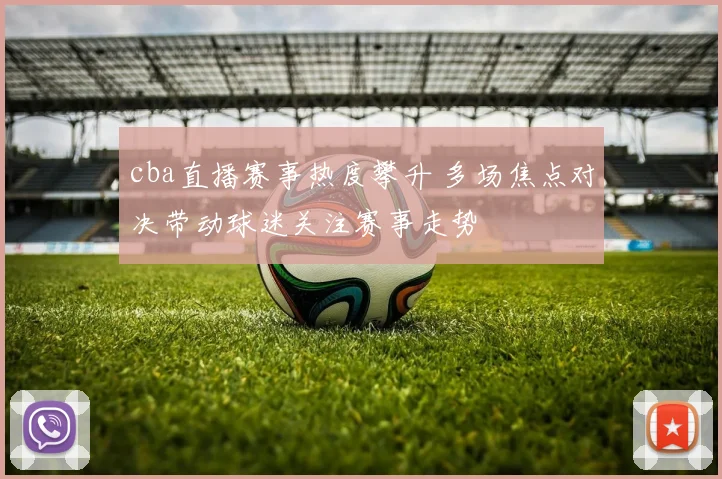 cba直播赛事热度攀升 多场焦点对决带动球迷关注赛事走势
