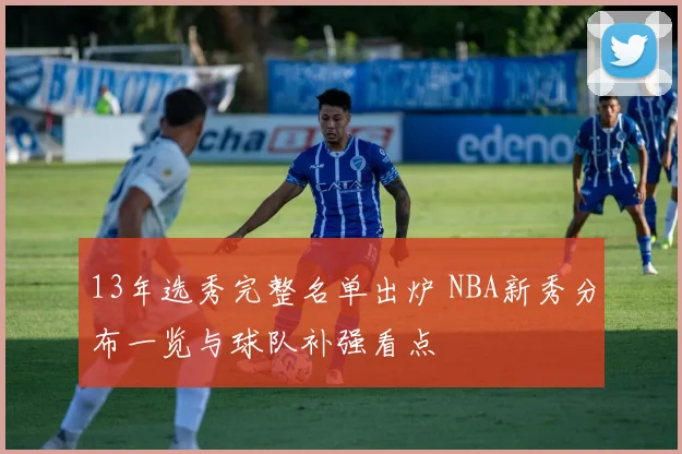 13年选秀完整名单出炉 NBA新秀分布一览与球队补强看点