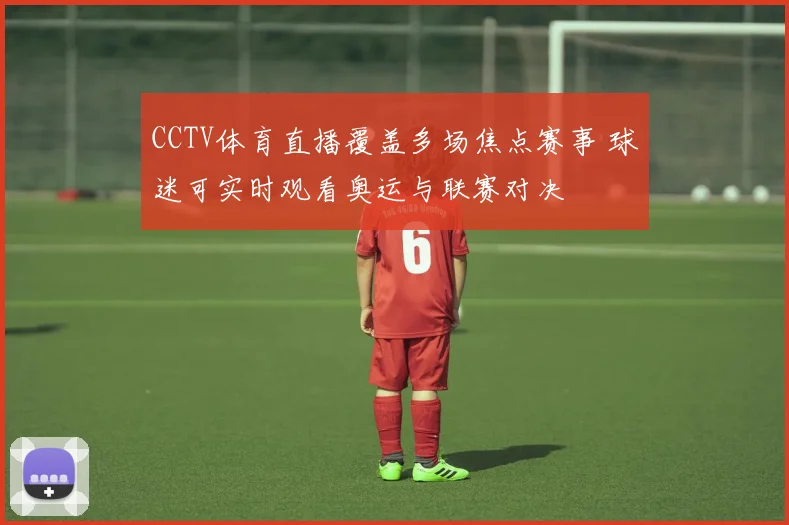 CCTV体育直播覆盖多场焦点赛事 球迷可实时观看奥运与联赛对决