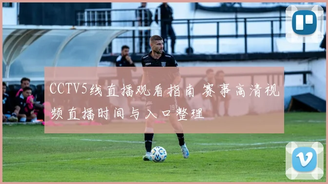 CCTV5线直播观看指南 赛事高清视频直播时间与入口整理