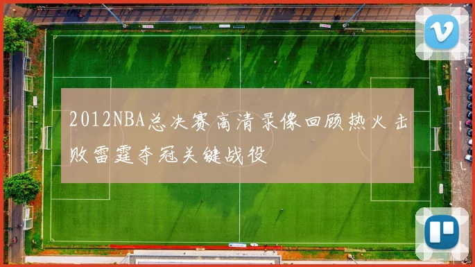 2012NBA总决赛高清录像回顾热火击败雷霆夺冠关键战役