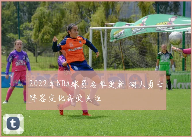 2022年NBA球员名单更新 湖人勇士阵容变化备受关注